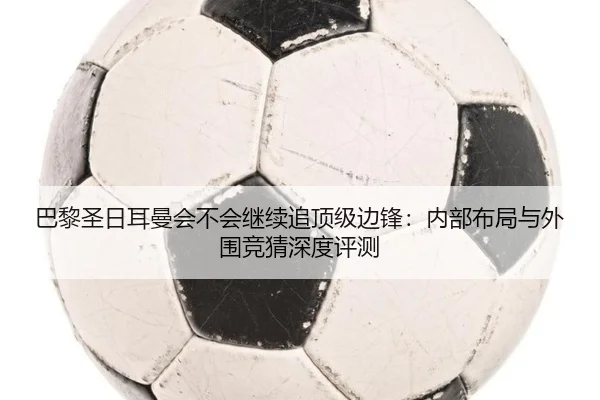 巴黎圣日耳曼会不会继续追顶级边锋：内部布局与外围竞猜深度评测
