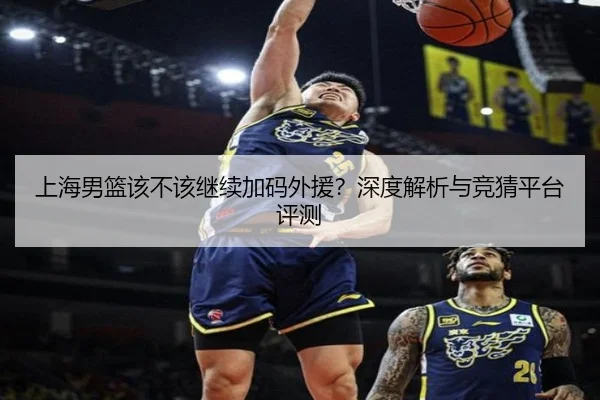 上海男篮该不该继续加码外援？深度解析与竞猜平台评测