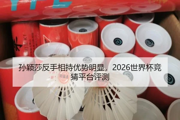 孙颖莎反手相持优势明显，2026世界杯竞猜平台评测